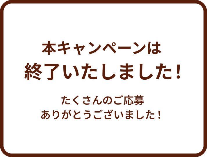 本キャンペーンは終了いたしました！たくさんのご応募ありがとうございました！