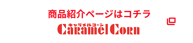 キャラメルコーン 商品紹介ページはこちら
