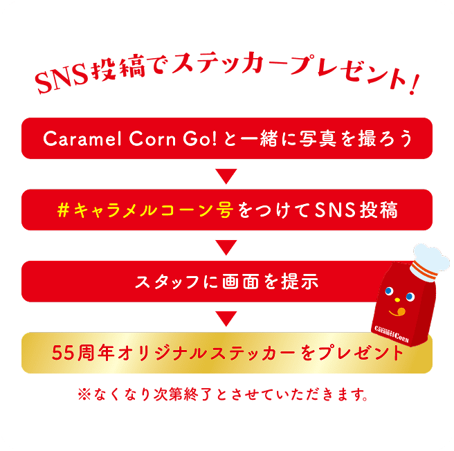 SNS投稿でステッカープレゼント！ Caramel Corn Goと一緒に写真を撮ろう。 #キャラメルコーン号 をつけてSNS投稿。 スタッフに画面を提示で55周年オリジナルステッカーをプレゼント ※なくなり次第終了とさせていただきます。