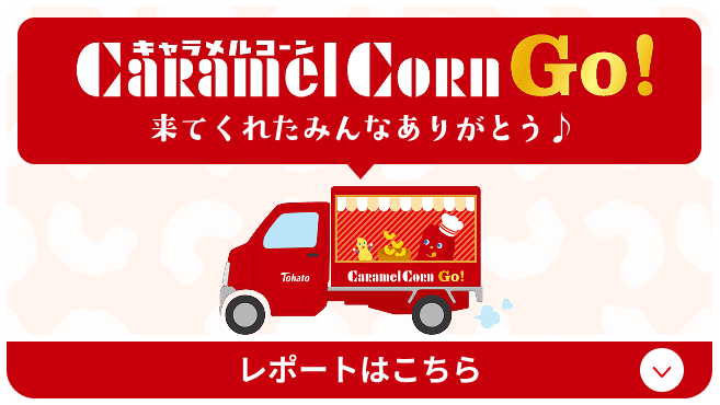 キャラメルコーンGo! 来てくれたみんなありがとう♪ キャンペーンのレポートはこちら