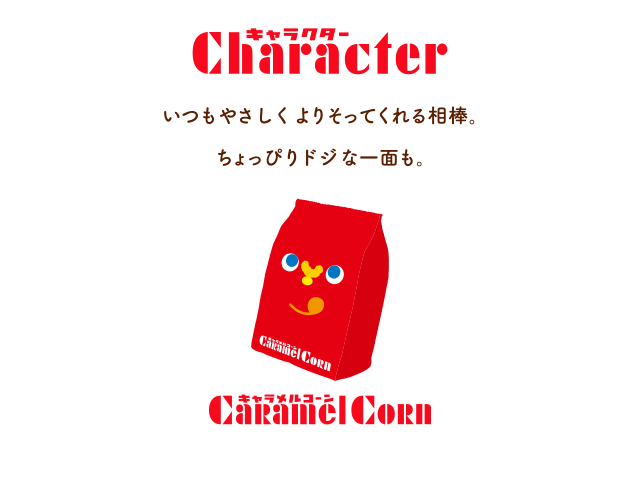 Character キャラメルコーン：いつもやさしくよりそってくれる相棒。ちょっぴりドジな一面も。　アーモンドキャラメルコーン：元気でやんちゃ。晴れた日のおでかけが大好き。　ビターキャラメルコーン：ほんのり大人でダンディー。ビターな一言をいうことも。