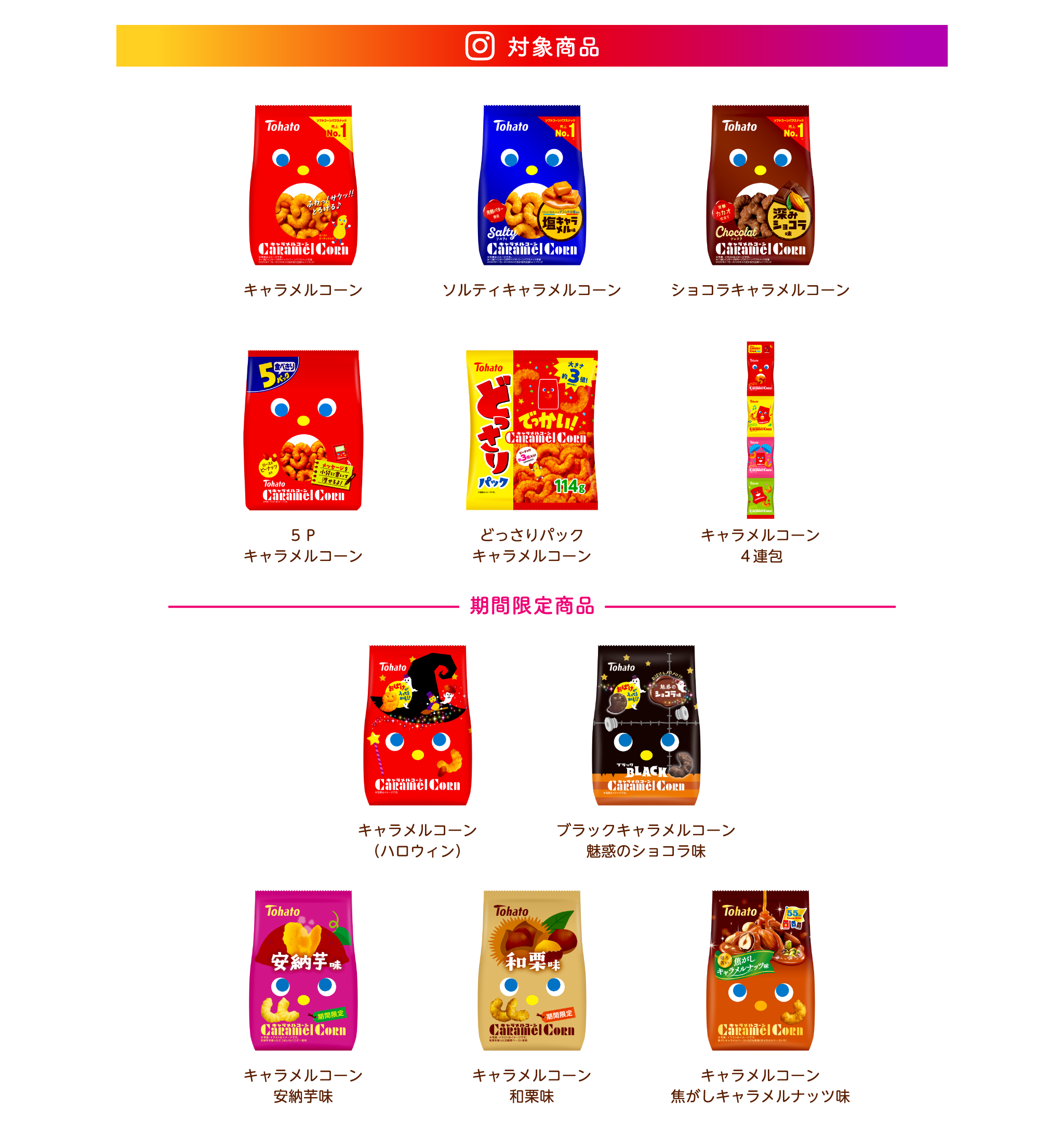 対象商品 キャラメルコーン、ソルティキャラメルコーン、ショコラキャラメルコーン、５Ｐキャラメルコーン、どっさりパックキャラメルコーン、キャラメルコーン４連包、－期間限定商品－キャラメルコーン（ハロウィン）、ブランクキャラメルコーン 魅惑のショコラ味、キャラメルコーン安納芋味、キャラメルコーン和栗味、キャラメルコーン 焦がしキャラメルナッツ味
