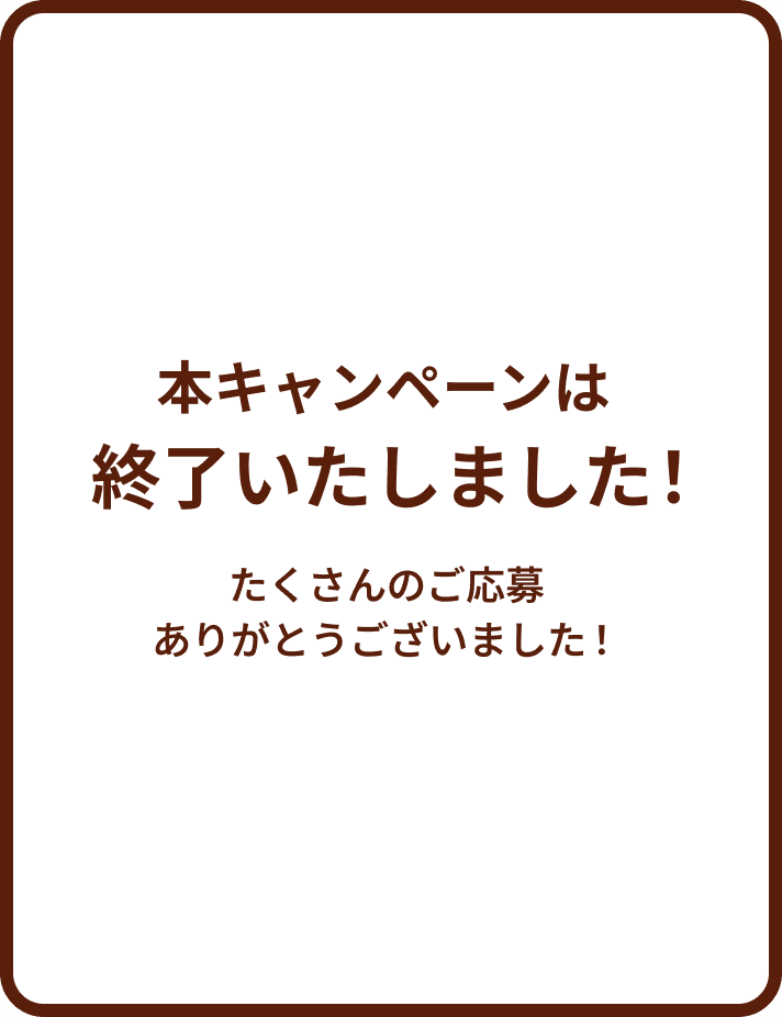 本キャンペーンは終了いたしました！たくさんのご応募ありがとうございました！