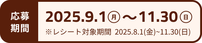 応募期間 2025年9月1日月曜日〜11月30日日曜日 ※レシート対象期間は2025年8月1日金曜日〜11月30日日曜日