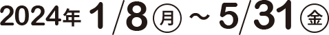 2024年1月8日（月）〜5月31日（金）