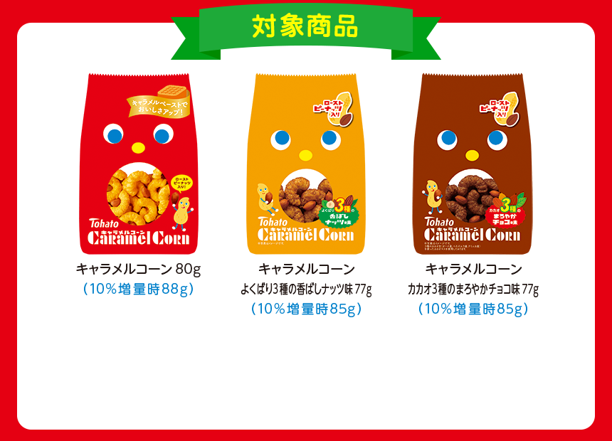 対象商品:キャラメルコーン80g(10%増量時88g)、キャラメルコーン・よくばり3種の香ばしナッツ味77g(10%増量時85g)、キャラメルコーン・カカオ3種のまろやかチョコ味77g(10%増量時85g)