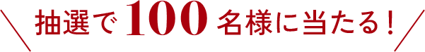 抽選で100名様に当たる！