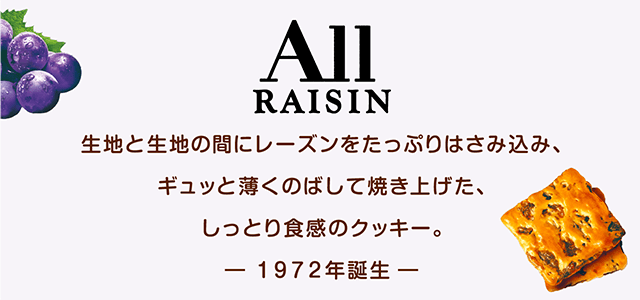 生地と生地の間にレーズンをたっぷりはさみ込み、ギュッと薄くのばして焼き上げた、しっとり食感のクッキー。-1972年誕生-