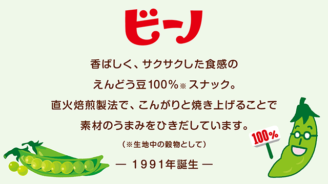 ビーノ 香ばしく、サクサクした食感のえんどう豆100%スナック。直火焙煎製法で、こんがりと焼き上げることで素材のうまみをひきだしています。（※生地中の穀物として）-1991年誕生-