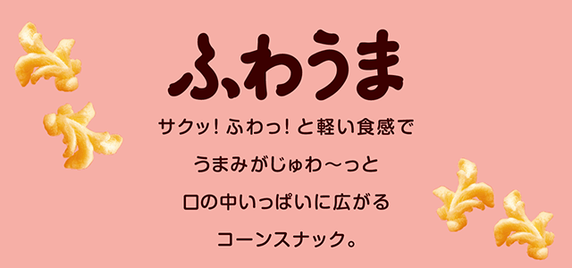 ふわうま ふわっと軽い食感で、口の中いっぱいにうま味が広がり独特の食感がやみつきになるコーンスナック。