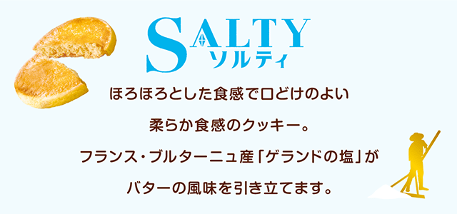 ソルティ ほろほろとした食感で口どけのよい柔らか食感クッキー。フランス・ブルターニュ産「ゲランドの塩」がバターの風味を引き立てます。