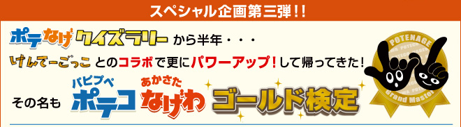 ポテなげクイズラリーから半年。けんてーごっことのコラボで更にパワーアップして帰ってきた！その名もパピプペポテコ・あかさたなげわゴールド検定開催！