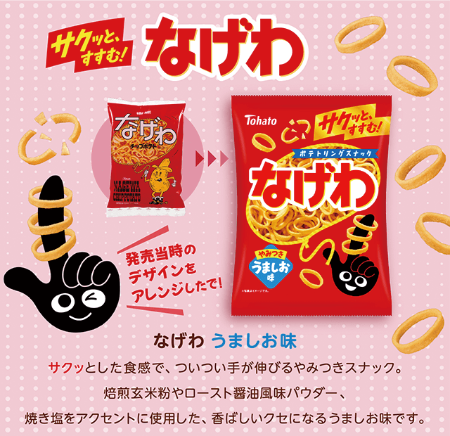 サクッとすすむ！なげわ うましお味 サクッとした食感で、ついつい手が伸びるやみつきスナック。焙煎玄米粉やロースト醤油風味パウダー、焼き塩をアクセントに使用した、香ばしいクセになるうましお味です。発売当時のデザインをアレンジしたで！